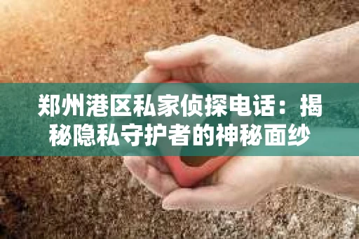郑州港区私家侦探电话：揭秘隐私守护者的神秘面纱