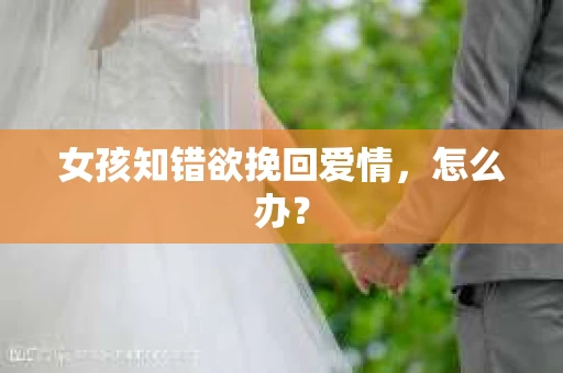女孩知错欲挽回爱情，怎么办？