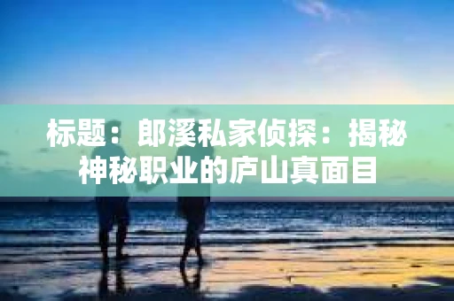标题：郎溪私家侦探：揭秘神秘职业的庐山真面目