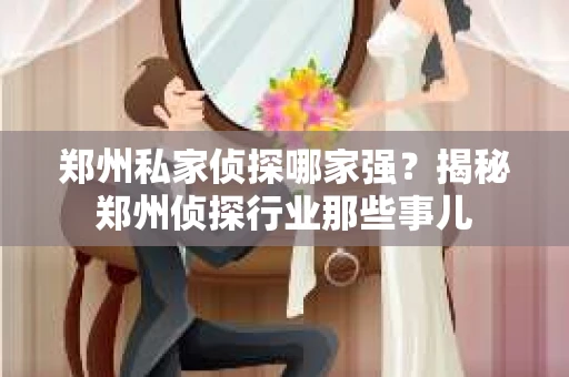 郑州私家侦探哪家强？揭秘郑州侦探行业那些事儿