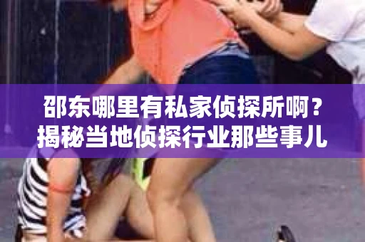 邵东哪里有私家侦探所啊？揭秘当地侦探行业那些事儿