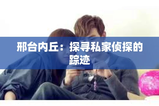 邢台内丘：探寻私家侦探的踪迹