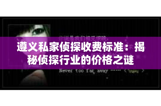 遵义私家侦探收费标准：揭秘侦探行业的价格之谜