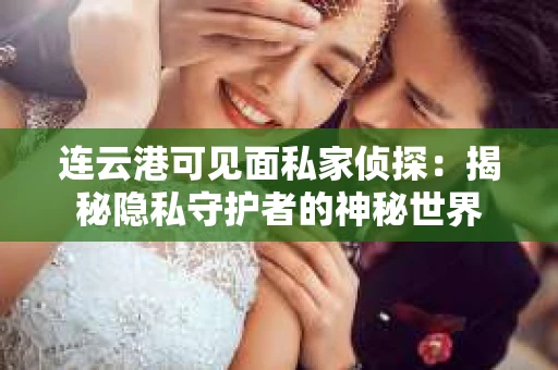 连云港可见面私家侦探：揭秘隐私守护者的神秘世界