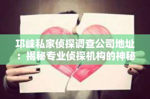 邛崃私家侦探调查公司地址：揭秘专业侦探机构的神秘面纱