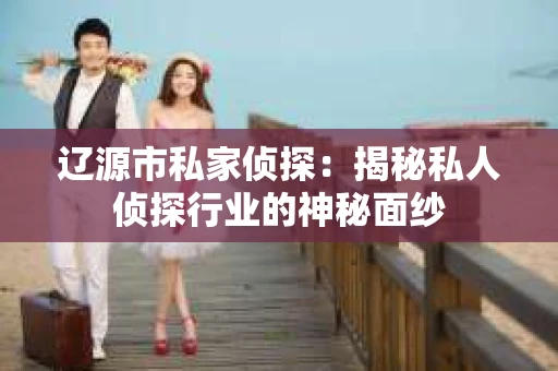 辽源市私家侦探：揭秘私人侦探行业的神秘面纱