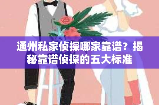 通州私家侦探哪家靠谱？揭秘靠谱侦探的五大标准