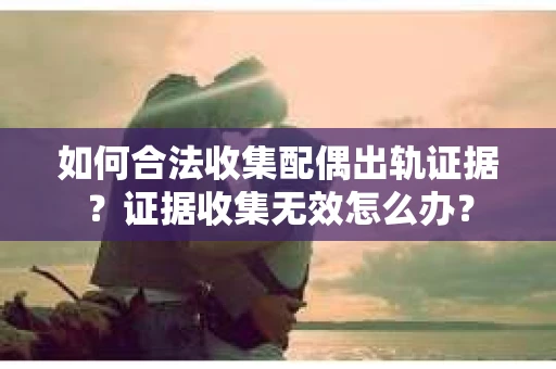 如何合法收集配偶出轨证据?证据收集无效怎么办? 如何合法收集配偶出轨证据?证据收集无效怎么办?