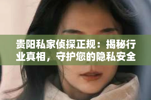 贵阳私家侦探正规：揭秘行业真相，守护您的隐私安全