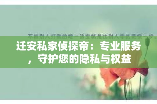 迁安私家侦探帝：专业服务，守护您的隐私与权益
