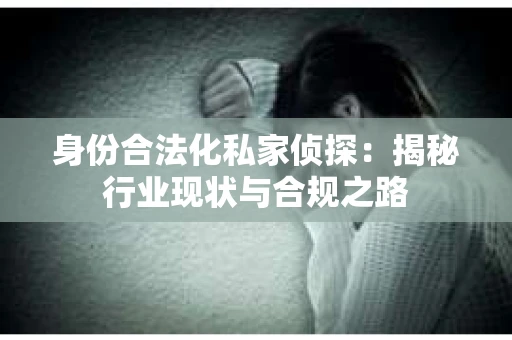 身份合法化私家侦探：揭秘行业现状与合规之路