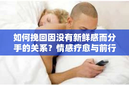 如何挽回因没有新鲜感而分手的关系?情感疗愈与前行计划 如何挽回因没有新鲜感而分手的关系?情感疗愈与前行计划