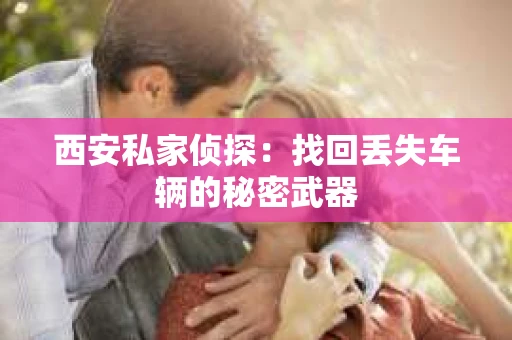 西安私家侦探：找回丢失车辆的秘密武器