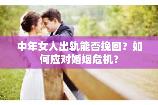 中年女人出轨能否挽回?如何应对婚姻危机? 中年女人出轨能否挽回?如何应对婚姻危机?