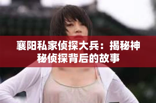 襄阳私家侦探大兵：揭秘神秘侦探背后的故事