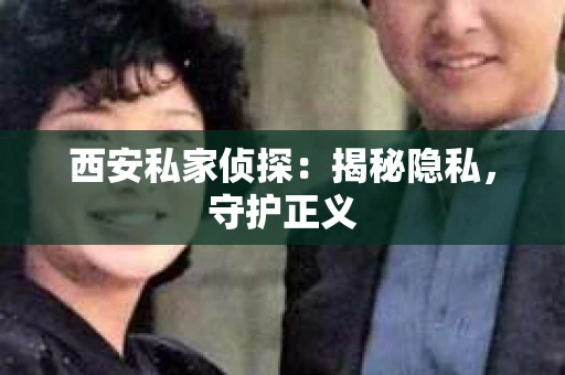 西安私家侦探：揭秘隐私，守护正义