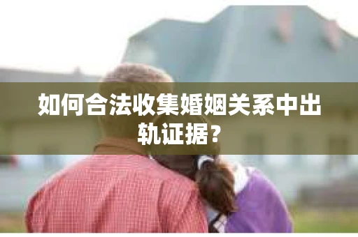 如何合法收集婚姻关系中出轨证据？