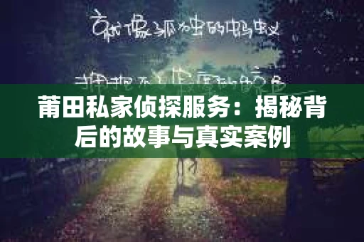 莆田私家侦探服务：揭秘背后的故事与真实案例