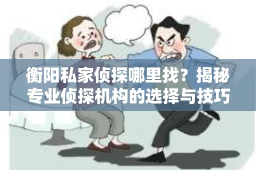 衡阳私家侦探哪里找？揭秘专业侦探机构的选择与技巧