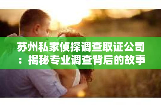 苏州私家侦探调查取证公司:揭秘专业调查背后的故事 苏州私家侦探调查取证公司:揭秘专业调查背后的故事
