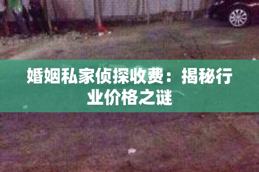 婚姻私家侦探收费：揭秘行业价格之谜
