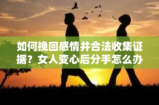 如何挽回感情并合法收集证据？女人变心后分手怎么办？