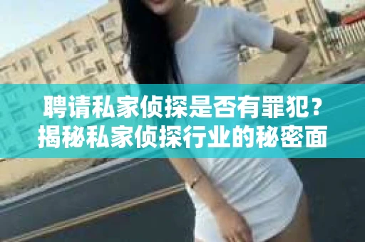 聘请私家侦探是否有罪犯？揭秘私家侦探行业的秘密面纱