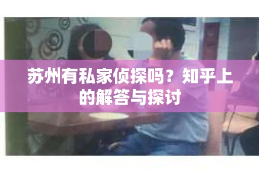 苏州有私家侦探吗？知乎上的解答与探讨