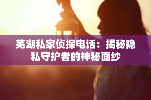 芜湖私家侦探电话：揭秘隐私守护者的神秘面纱