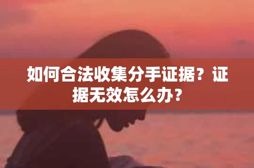 如何合法收集分手证据?证据无效怎么办? 如何合法收集分手证据?证据无效怎么办?
