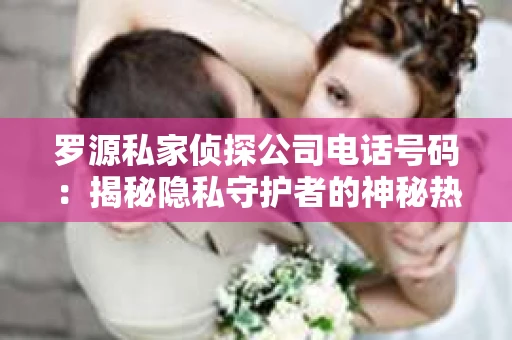 罗源私家侦探公司电话号码:揭秘隐私守护者的神秘热线 罗源私家侦探公司电话号码:揭秘隐私守护者的神秘热线