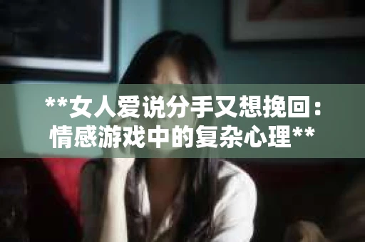 **女人爱说分手又想挽回：情感游戏中的复杂心理**