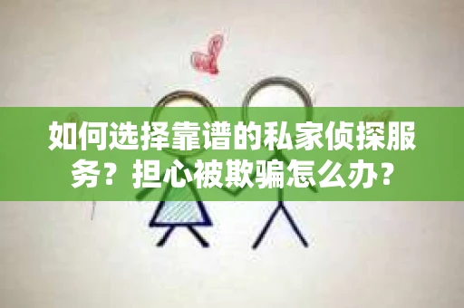 如何选择靠谱的私家侦探服务？担心被欺骗怎么办？
