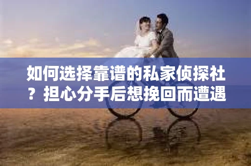 如何选择靠谱的私家侦探社？担心分手后想挽回而遭遇陷阱怎么办？