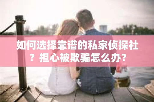如何选择靠谱的私家侦探社？担心被欺骗怎么办？