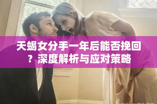 天蝎女分手一年后能否挽回？深度解析与应对策略