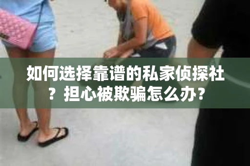 如何选择靠谱的私家侦探社?担心被欺骗怎么办? 如何选择靠谱的私家侦探社?担心被欺骗怎么办?