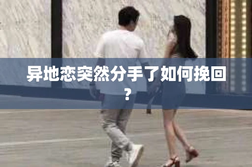 异地恋突然分手了如何挽回? 异地恋突然分手了如何挽回?