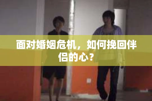 面对婚姻危机，如何挽回伴侣的心？