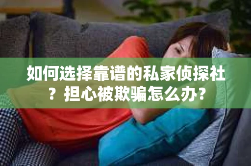 如何选择靠谱的私家侦探社？担心被欺骗怎么办？