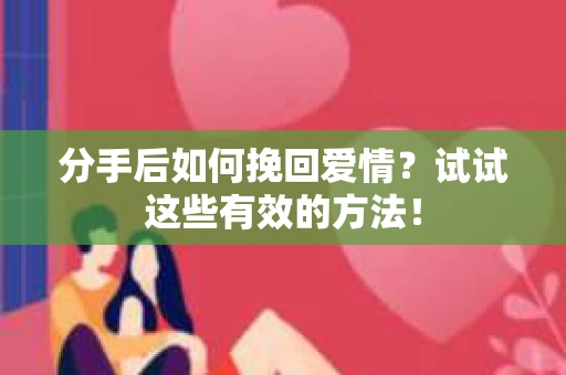 分手后如何挽回爱情?试试这些有效的方法! 分手后如何挽回爱情?试试这些有效的方法!