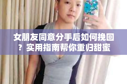 女朋友同意分手后如何挽回?实用指南帮你重归甜蜜 女朋友同意分手后如何挽回?实用指南帮你重归甜蜜