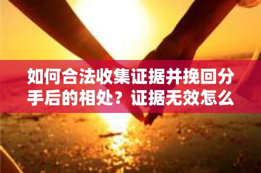 如何合法收集证据并挽回分手后的相处？证据无效怎么办？