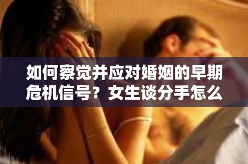 如何察觉并应对婚姻的早期危机信号？女生谈分手怎么挽回