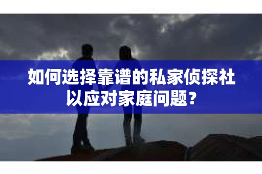 如何选择靠谱的私家侦探社以应对家庭问题？