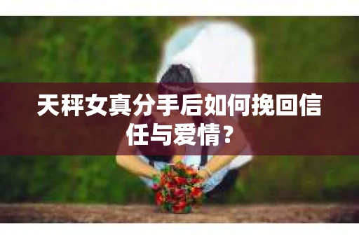 天秤女真分手后如何挽回信任与爱情？