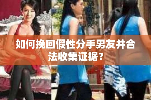 如何挽回假性分手男友并合法收集证据？