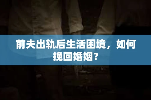 前夫出轨后生活困境，如何挽回婚姻？