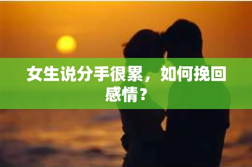 女生说分手很累,如何挽回感情? 女生说分手很累,如何挽回感情?