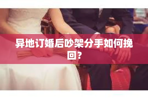 异地订婚后吵架分手如何挽回? 异地订婚后吵架分手如何挽回?